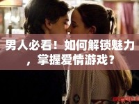 男人必看！如何解鎖魅力，掌握愛(ài)情游戲？