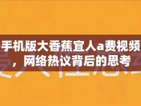 手機(jī)版大香蕉宜人a費(fèi)視頻，網(wǎng)絡(luò)熱議背后的思考