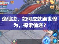 逸仙決，如何成就絕世修為，探索仙途？