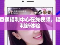 香蕉福利中心在線視頻，福利新體驗