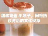 甜酸奶蓋 小姨子，網(wǎng)絡熱議背后的文化現(xiàn)象