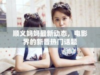 順義媽媽最新動態(tài)，電影界的新晉熱門話題