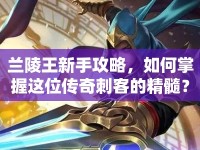 蘭陵王新手攻略，如何掌握這位傳奇刺客的精髓？