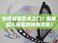 如何解鎖藝術(shù)之門(mén)？揭秘超凡畫(huà)筆的神奇攻略！
