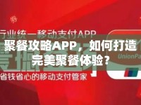 聚餐攻略APP，如何打造完美聚餐體驗(yàn)？