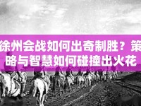 徐州會(huì)戰(zhàn)如何出奇制勝？策略與智慧如何碰撞出火花？