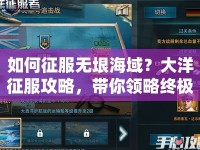 如何征服無(wú)垠海域？大洋征服攻略，帶你領(lǐng)略終極指南！