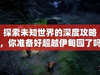 探索未知世界的深度攻略，你準(zhǔn)備好超越伊甸園了嗎？