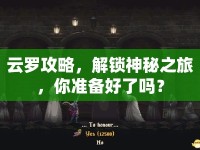 云羅攻略，解鎖神秘之旅，你準(zhǔn)備好了嗎？