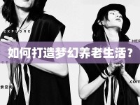 如何打造夢(mèng)幻養(yǎng)老生活？