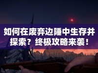 如何在廢棄邊陲中生存并探索？終極攻略來襲！