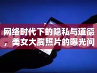 網(wǎng)絡(luò)時代下的隱私與道德，美女大胸照片的曝光問題
