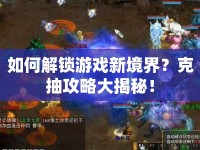 如何解鎖游戲新境界？克抽攻略大揭秘！