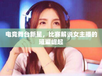 電競舞臺(tái)新星，比賽解說女主播的璀璨崛起