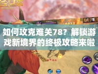 如何攻克難關(guān)78？解鎖游戲新境界的終極攻略來(lái)啦！