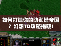 如何打造你的防御塔帝國(guó)？幻想TD攻略揭曉！