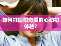 如何打造初戀般的心動初體驗？