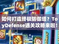 如何打造終極防御塔？ToyDefense通關(guān)攻略來(lái)啦！
