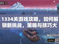 1334關(guān)游戲攻略，如何解鎖新挑戰(zhàn)，策略與技巧大揭秘？