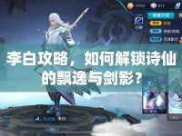 李白攻略，如何解鎖詩仙的飄逸與劍影？