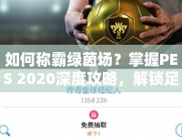 如何稱霸綠茵場？掌握PES 2020深度攻略，解鎖足球戰(zhàn)術(shù)與技巧！