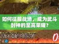 如何征服戰(zhàn)場(chǎng)，成為武斗封神的至高榮耀？