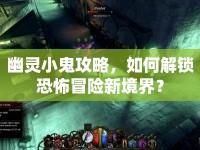 幽靈小鬼攻略，如何解鎖恐怖冒險新境界？