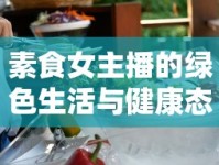 素食女主播的綠色生活與健康態(tài)度，探索健康飲食的魅力
