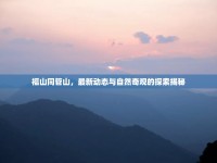 福山同管山，最新動(dòng)態(tài)與自然奇觀的探索揭秘