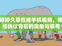 婷婷久草在線手機視頻，網(wǎng)絡(luò)熱議背后的現(xiàn)象與思考