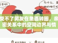 受不了男友在里面轉(zhuǎn)圈，親密關(guān)系中的空間邊界與情感沖突