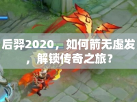 后羿2020，如何箭無虛發(fā)，解鎖傳奇之旅？
