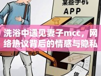 洗浴中遇見妻子mcc，網(wǎng)絡(luò)熱議背后的情感與隱私