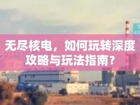 無(wú)盡核電，如何玩轉(zhuǎn)深度攻略與玩法指南？