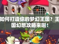 如何打造你的夢(mèng)幻王國(guó)？王國(guó)幻想攻略來(lái)啦！