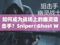 如何成為戰(zhàn)場(chǎng)上的幽靈狙擊手？Sniper: Ghost Warrior 6終極攻略來(lái)啦！
