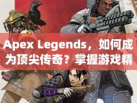 Apex Legends，如何成為頂尖傳奇？掌握游戲精髓的攻略來啦！