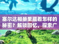塞爾達相冊里藏著怎樣的秘密？解鎖回憶，探索廣闊世界！
