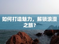 如何打造魅力，解鎖浪漫之旅？