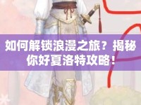 如何解鎖浪漫之旅？揭秘你好夏洛特攻略！