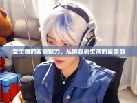 女主播的雙重魅力，從屏幕到生活的反差萌