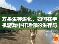 方舟生存進(jìn)化，如何在手機(jī)游戲中打造你的生存與探索之旅？