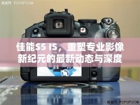 佳能S5 IS，重塑專業(yè)影像新紀(jì)元的最新動(dòng)態(tài)與深度解析