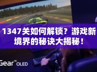 1347關(guān)如何解鎖？游戲新境界的秘訣大揭秘！