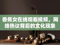 香蕉女在線觀看視頻，網(wǎng)絡(luò)熱議背后的文化現(xiàn)象