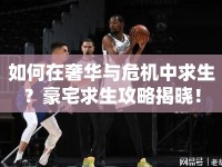 如何在奢華與危機(jī)中求生？豪宅求生攻略揭曉！