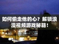 如何偷走他的心？解鎖浪漫視頻游戲秘籍！