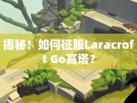 揭秘！如何征服Laracroft Go高塔？