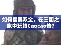 如何智勇雙全，在三國之旅中玩轉(zhuǎn)Caocao傳？