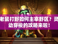 老鼠打野如何主宰野區(qū)？靈動穿梭的攻略來啦！